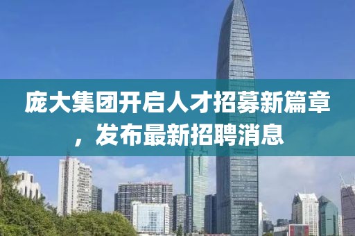 龐大集團(tuán)開啟人才招募新篇章，發(fā)布最新招聘消息