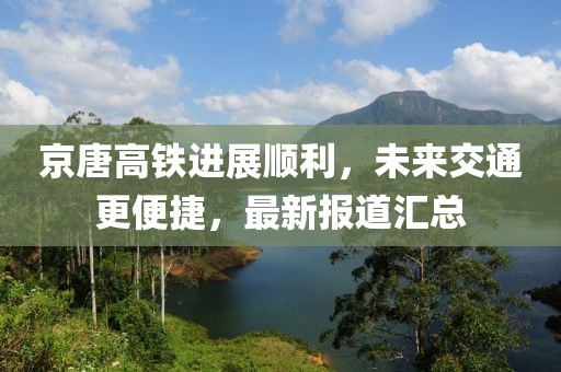 京唐高鐵進(jìn)展順利，未來交通更便捷，最新報道匯總
