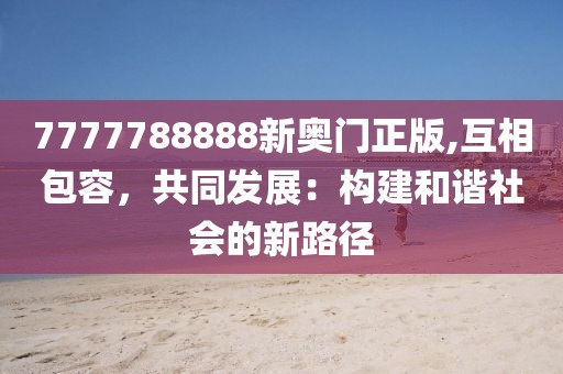 7777788888新奧門正版,互相包容，共同發(fā)展：構(gòu)建和諧社會的新路徑