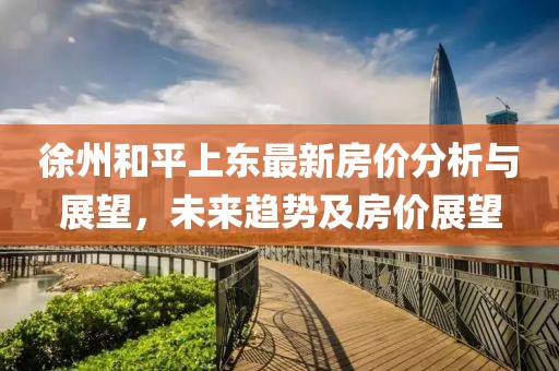 徐州和平上東最新房價(jià)分析與展望，未來趨勢及房價(jià)展望
