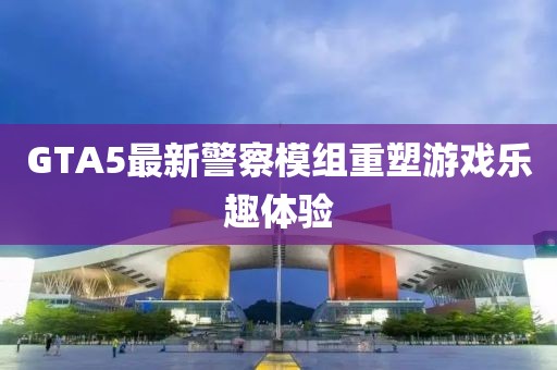 GTA5最新警察模組重塑游戲樂(lè)趣體驗(yàn)