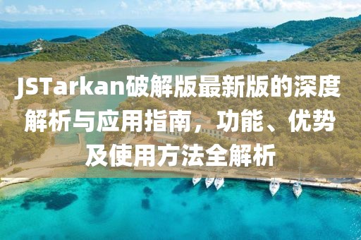 JSTarkan破解版最新版的深度解析與應用指南，功能、優(yōu)勢及使用方法全解析