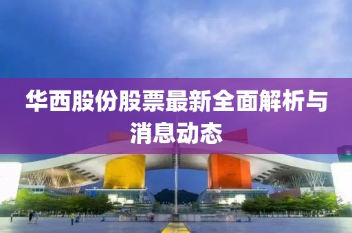 華西股份股票最新全面解析與消息動態(tài)