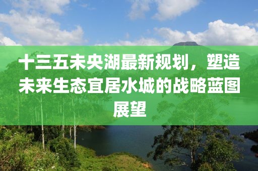 十三五未央湖最新規(guī)劃，塑造未來生態(tài)宜居水城的戰(zhàn)略藍圖展望