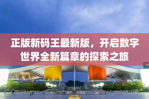 正版新碼王最新版，開啟數(shù)字世界全新篇章的探索之旅