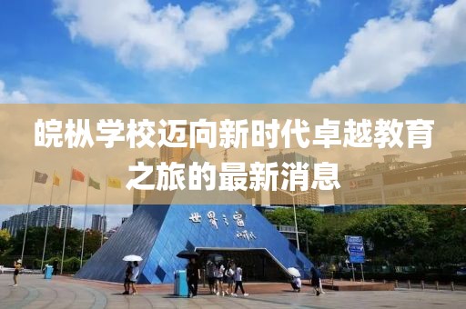 皖樅學(xué)校邁向新時代卓越教育之旅的最新消息