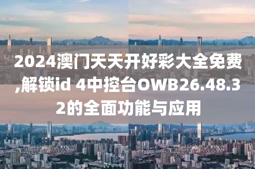 2024澳門天天開好彩大全免費,解鎖id 4中控臺OWB26.48.32的全面功能與應(yīng)用