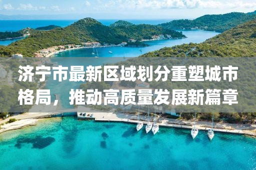 濟(jì)寧市最新區(qū)域劃分重塑城市格局，推動(dòng)高質(zhì)量發(fā)展新篇章