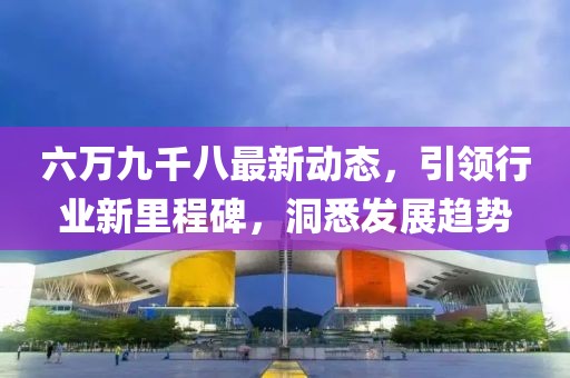 六萬(wàn)九千八最新動(dòng)態(tài)，引領(lǐng)行業(yè)新里程碑，洞悉發(fā)展趨勢(shì)