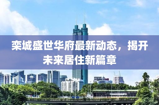 欒城盛世華府最新動態(tài)，揭開未來居住新篇章