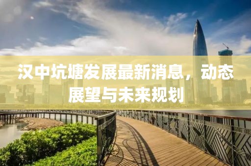 漢中坑塘發(fā)展最新消息，動態(tài)展望與未來規(guī)劃