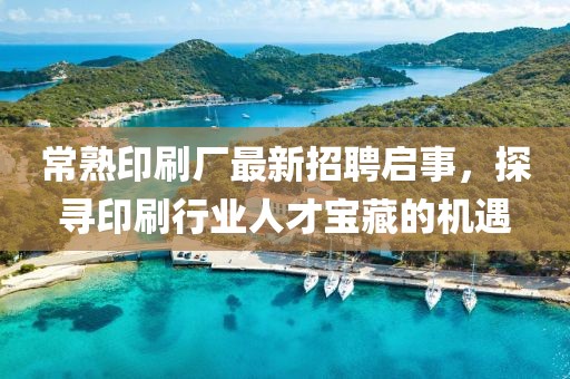 常熟印刷廠最新招聘啟事，探尋印刷行業(yè)人才寶藏的機遇