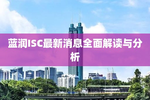 藍(lán)潤(rùn)ISC最新消息全面解讀與分析