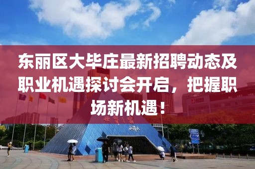 東麗區(qū)大畢莊最新招聘動態(tài)及職業(yè)機遇探討會開啟，把握職場新機遇！