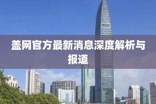 蓋網(wǎng)官方最新消息深度解析與報道