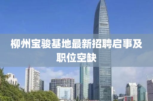 柳州寶駿基地最新招聘啟事及職位空缺