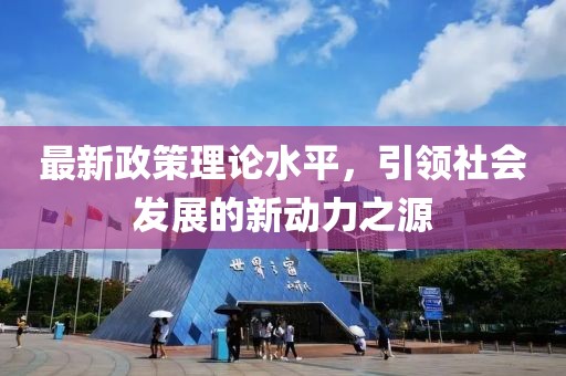 最新政策理論水平，引領(lǐng)社會(huì)發(fā)展的新動(dòng)力之源