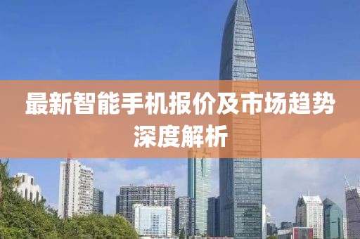 最新智能手機(jī)報(bào)價(jià)及市場趨勢深度解析