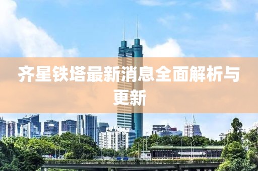 齊星鐵塔最新消息全面解析與更新