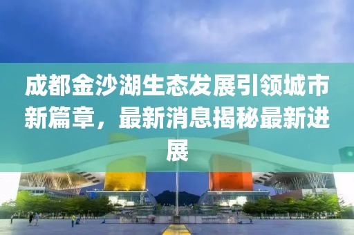 成都金沙湖生態(tài)發(fā)展引領(lǐng)城市新篇章，最新消息揭秘最新進(jìn)展