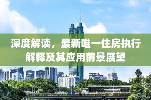 深度解讀，最新唯一住房執(zhí)行解釋及其應(yīng)用前景展望