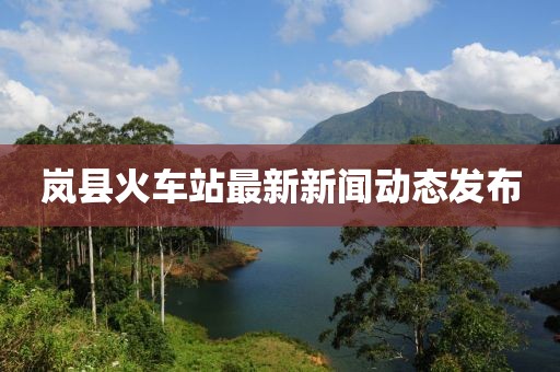 嵐縣火車站最新新聞動(dòng)態(tài)發(fā)布