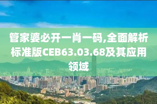 管家婆必開(kāi)一肖一碼,全面解析標(biāo)準(zhǔn)版CEB63.03.68及其應(yīng)用領(lǐng)域