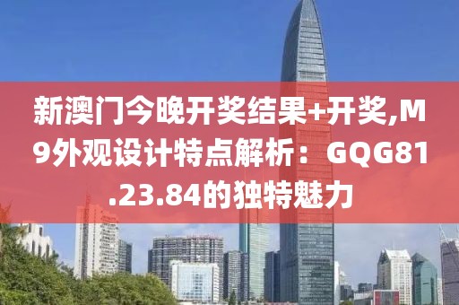 新澳門今晚開獎結(jié)果+開獎,M9外觀設(shè)計(jì)特點(diǎn)解析：GQG81.23.84的獨(dú)特魅力