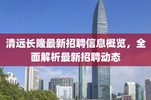 清遠(yuǎn)長隆最新招聘信息概覽，全面解析最新招聘動(dòng)態(tài)