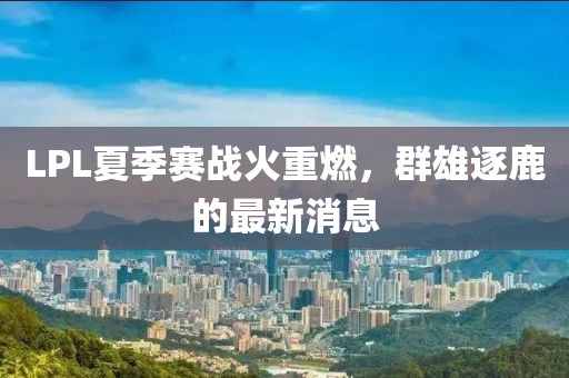 LPL夏季賽戰(zhàn)火重燃，群雄逐鹿的最新消息