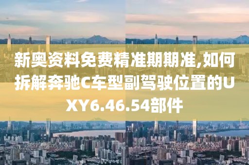 新奧資料免費精準期期準,如何拆解奔馳C車型副駕駛位置的UXY6.46.54部件