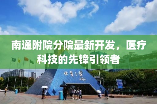 南通附院分院最新開發(fā)，醫(yī)療科技的先鋒引領(lǐng)者