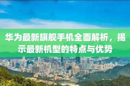華為最新旗艦手機全面解析，揭示最新機型的特點與優(yōu)勢