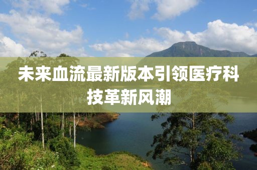 未來血流最新版本引領(lǐng)醫(yī)療科技革新風(fēng)潮