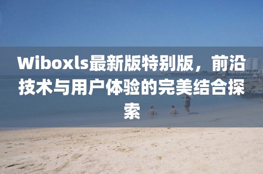 Wiboxls最新版特別版，前沿技術(shù)與用戶體驗(yàn)的完美結(jié)合探索