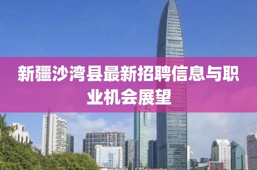 新疆沙灣縣最新招聘信息與職業(yè)機會展望