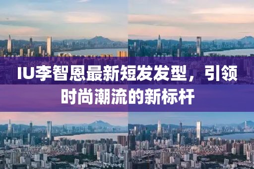 IU李智恩最新短發(fā)發(fā)型，引領時尚潮流的新標桿