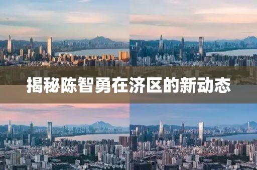 揭秘陳智勇在濟(jì)區(qū)的新動態(tài)