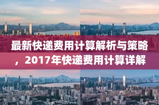 最新快遞費(fèi)用計(jì)算解析與策略，2017年快遞費(fèi)用計(jì)算詳解