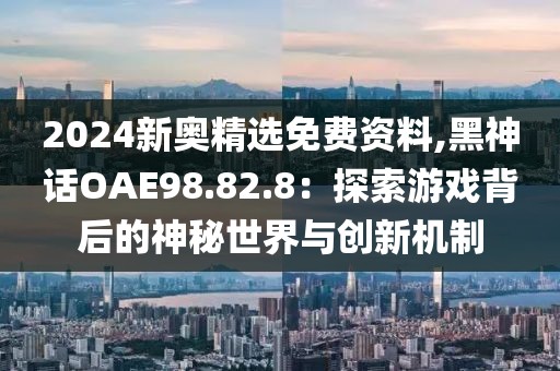 2024新奧精選免費(fèi)資料,黑神話OAE98.82.8：探索游戲背后的神秘世界與創(chuàng)新機(jī)制