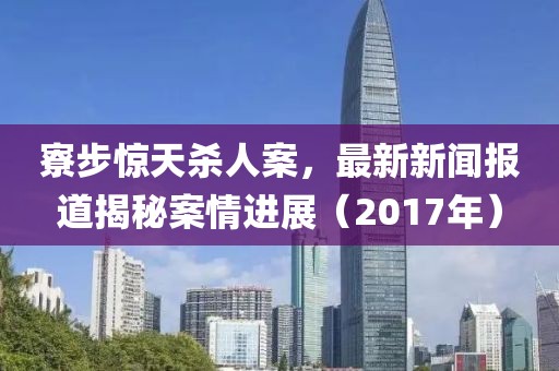 寮步驚天殺人案，最新新聞報(bào)道揭秘案情進(jìn)展（2017年）