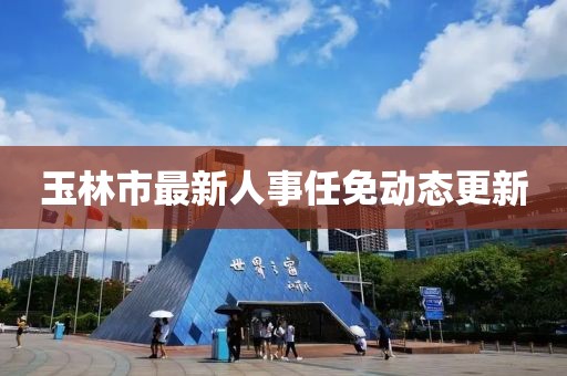 玉林市最新人事任免動態(tài)更新