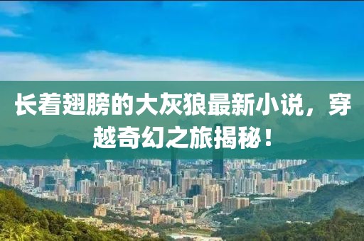 長著翅膀的大灰狼最新小說，穿越奇幻之旅揭秘！