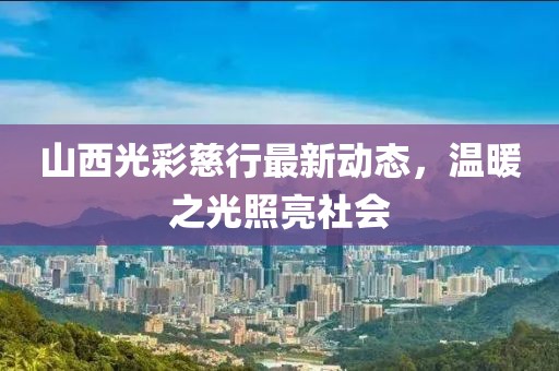 山西光彩慈行最新動(dòng)態(tài)，溫暖之光照亮社會(huì)