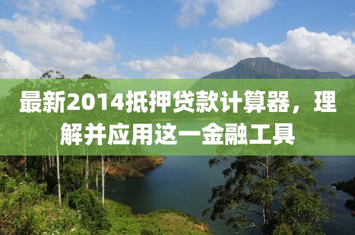 最新2014抵押貸款計(jì)算器，理解并應(yīng)用這一金融工具