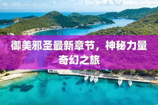 御美邪圣最新章節(jié)，神秘力量奇幻之旅