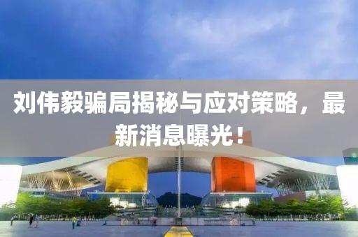 劉偉毅騙局揭秘與應對策略，最新消息曝光！