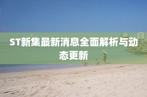 ST新集最新消息全面解析與動(dòng)態(tài)更新