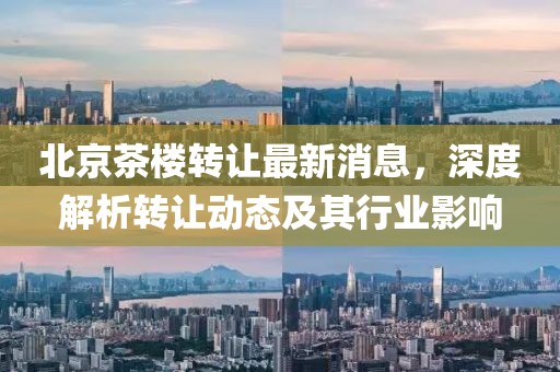 北京茶樓轉(zhuǎn)讓最新消息，深度解析轉(zhuǎn)讓動(dòng)態(tài)及其行業(yè)影響