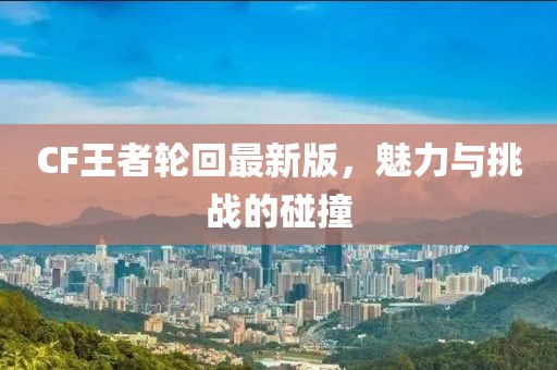 CF王者輪回最新版，魅力與挑戰(zhàn)的碰撞